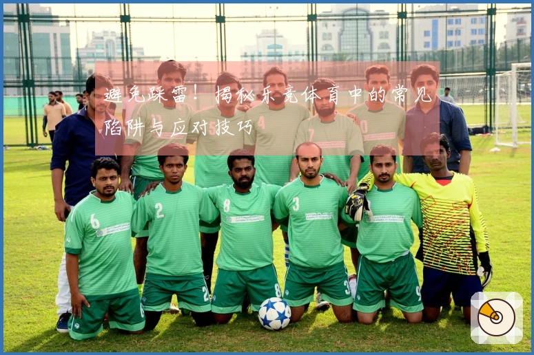 避免踩雷！揭秘乐竞体育中的常见陷阱与应对技巧