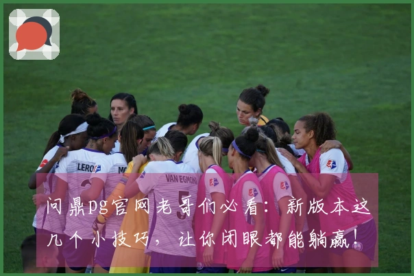 问鼎pg官网老哥们必看：新版本这几个小技巧，让你闭眼都能躺赢！