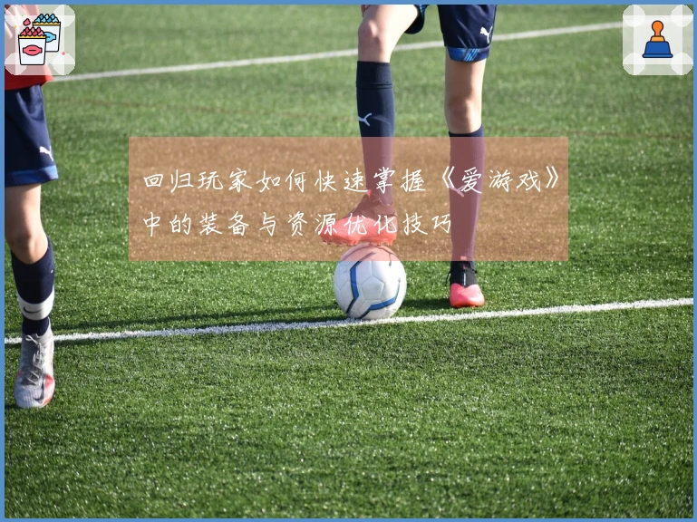 回归玩家如何快速掌握《爱游戏》中的装备与资源优化技巧