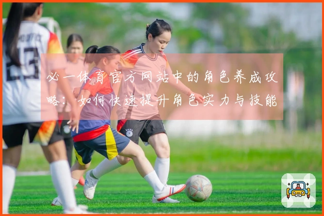 必一体育官方网站中的角色养成攻略：如何快速提升角色实力与技能配置