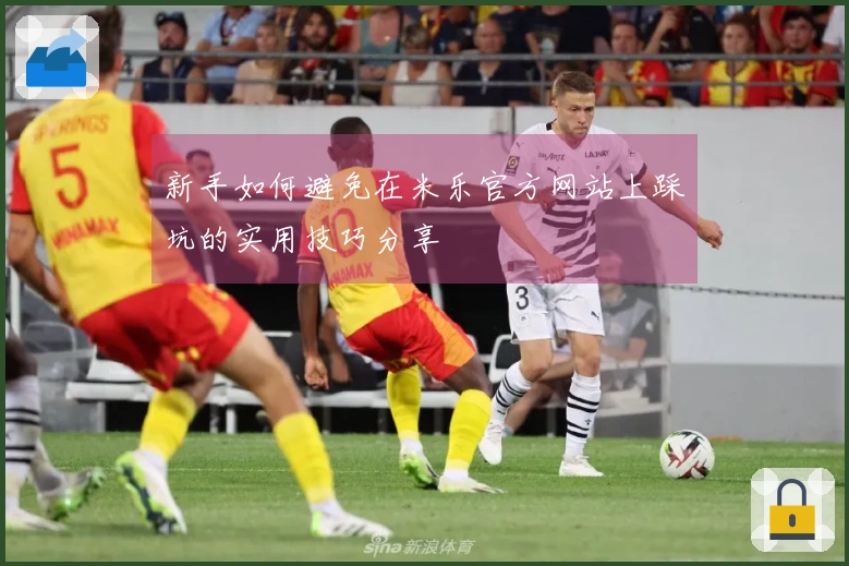 新手如何避免在米乐官方网站上踩坑的实用技巧分享