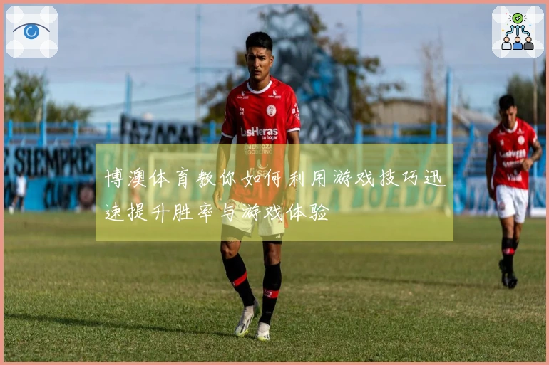 博澳体育教你如何利用游戏技巧迅速提升胜率与游戏体验
