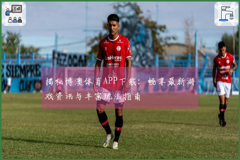 揭秘博澳体育APP下载：畅享最新游戏资讯与丰富玩法指南