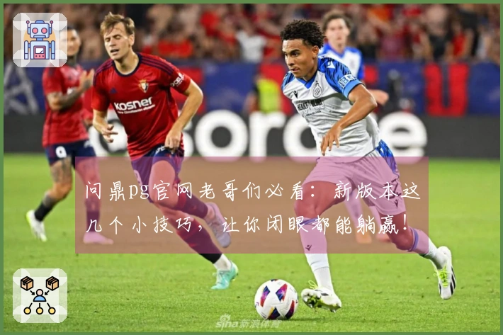 问鼎pg官网老哥们必看：新版本这几个小技巧，让你闭眼都能躺赢！