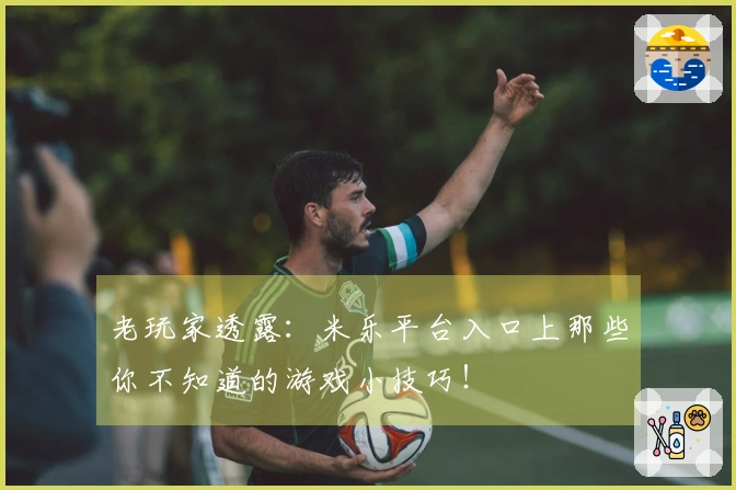 老玩家透露：米乐平台入口上那些你不知道的游戏小技巧！