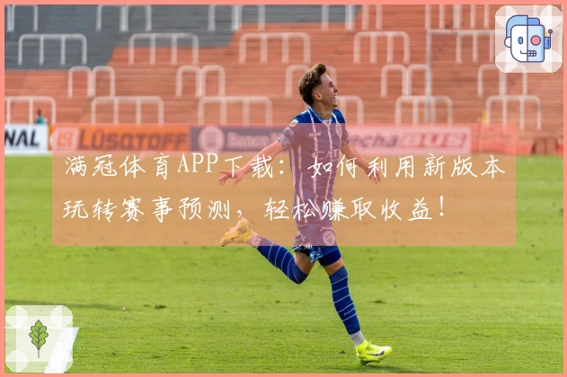 满冠体育APP下载：如何利用新版本玩转赛事预测，轻松赚取收益！
