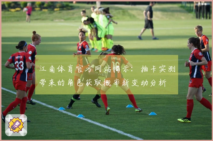 江南体育官方网站揭示：抽卡实测带来的角色获取概率新变动分析