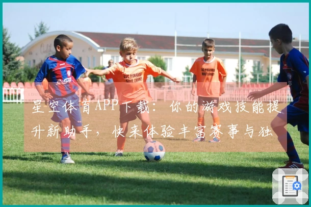 星空体育APP下载：你的游戏技能提升新助手，快来体验丰富赛事与独家攻略！
