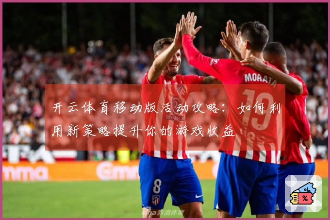 开云体育移动版活动攻略：如何利用新策略提升你的游戏收益