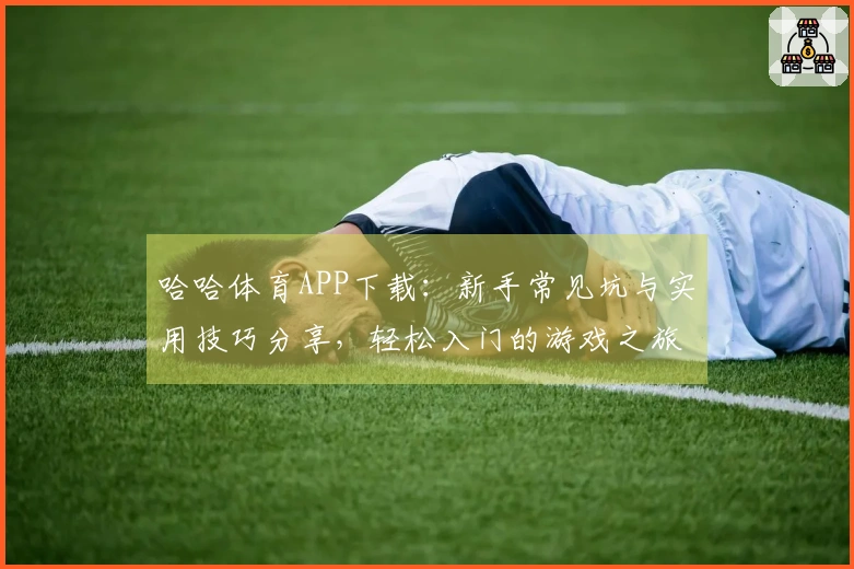哈哈体育APP下载：新手常见坑与实用技巧分享，轻松入门的游戏之旅
