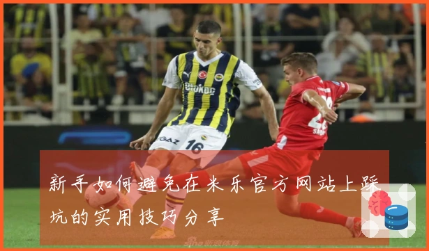 新手如何避免在米乐官方网站上踩坑的实用技巧分享