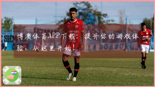 博澳体育APP下载：提升你的游戏体验，从这里开始！