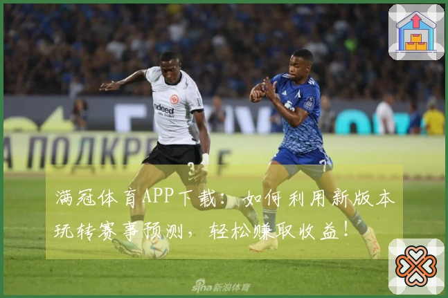 满冠体育APP下载：如何利用新版本玩转赛事预测，轻松赚取收益！