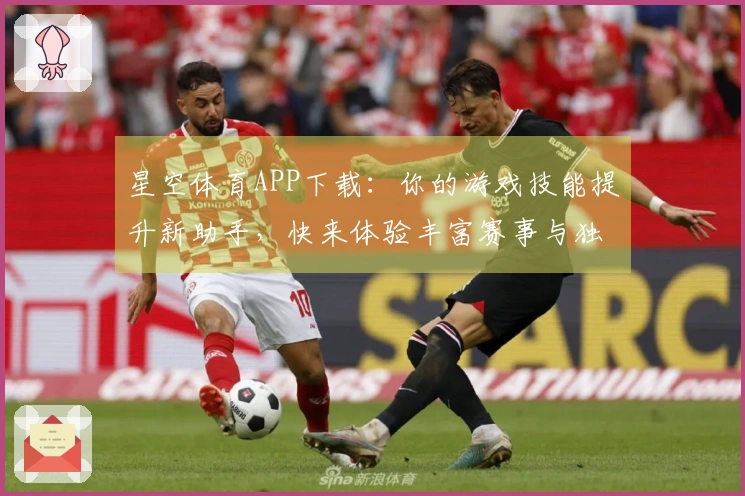 星空体育APP下载：你的游戏技能提升新助手，快来体验丰富赛事与独家攻略！