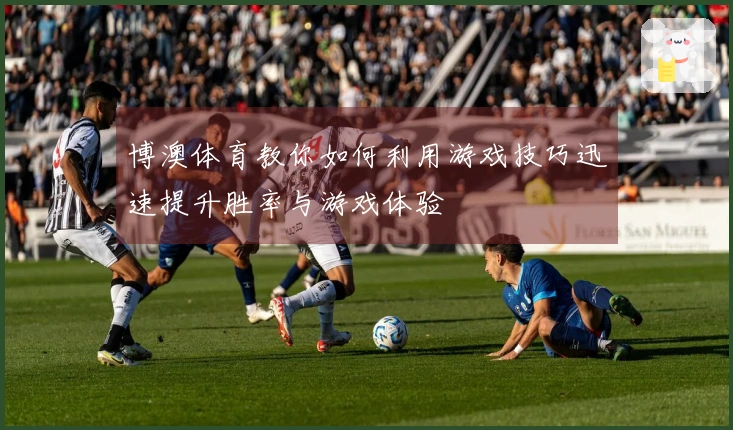 博澳体育教你如何利用游戏技巧迅速提升胜率与游戏体验