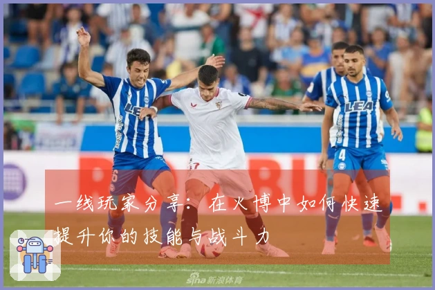 一线玩家分享：在火博中如何快速提升你的技能与战斗力