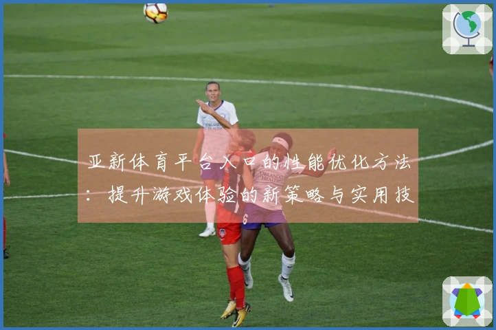 亚新体育平台入口的性能优化方法：提升游戏体验的新策略与实用技巧