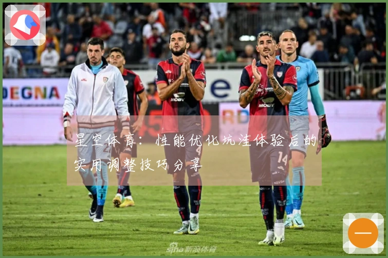 星空体育：性能优化坑洼体验后的实用调整技巧分享