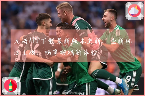 九游APP下载最新版本更新：全新玩法上线，畅享游戏新体验