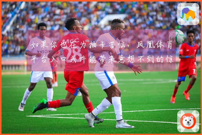 如果你也在为抽卡苦恼，凤凰体育平台入口或许能带来意想不到的惊喜与技巧分享