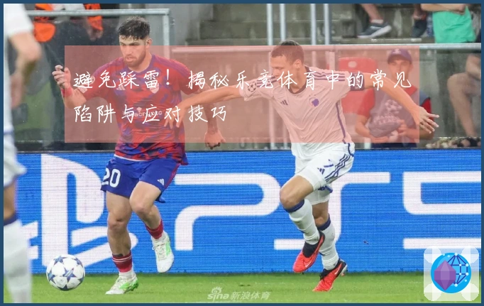 避免踩雷！揭秘乐竞体育中的常见陷阱与应对技巧