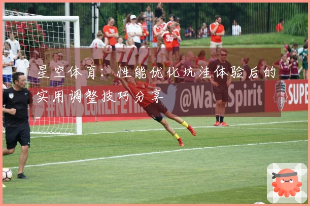 星空体育：性能优化坑洼体验后的实用调整技巧分享